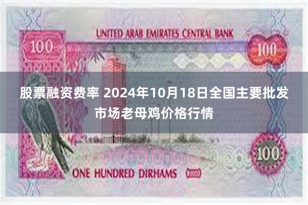 股票融资费率 2024年10月18日全国主要批发市场老母鸡价格行情