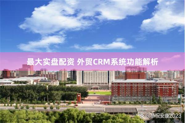 最大实盘配资 外贸CRM系统功能解析