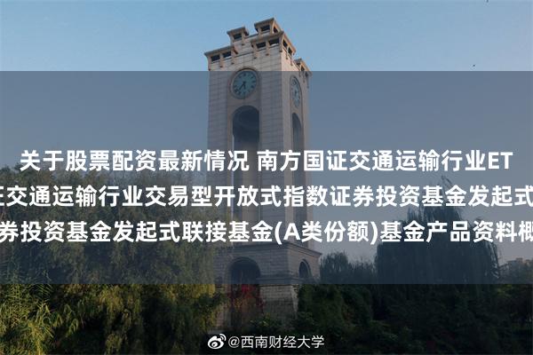 关于股票配资最新情况 南方国证交通运输行业ETF发起联接A: 南方国证交通运输行业交易型开放式指数证券投资基金发起式联接基金(A类份额)基金产品资料概要(更新)