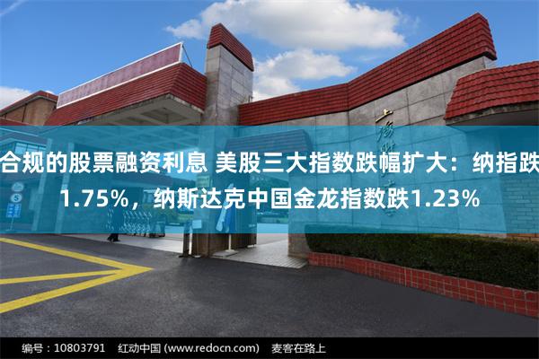 合规的股票融资利息 美股三大指数跌幅扩大：纳指跌1.75%，纳斯达克中国金龙指数跌1.23%