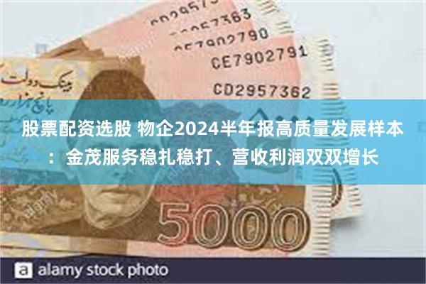 股票配资选股 物企2024半年报高质量发展样本：金茂服务稳扎稳打、营收利润双双增长