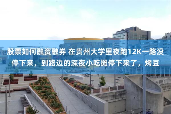 股票如何融资融券 在贵州大学里夜跑12K一路没停下来，到路边的深夜小吃摊停下来了，烤豆