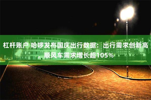 杠杆账户 哈啰发布国庆出行数据：出行需求创新高，顺风车需求增长超105%