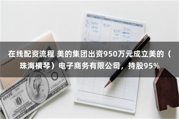 在线配资流程 美的集团出资950万元成立美的（珠海横琴）电子商务有限公司，持股95%