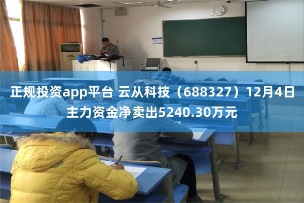 正规投资app平台 云从科技（688327）12月4日主力资金净卖出5240.30万元