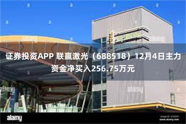 证券投资APP 联赢激光（688518）12月4日主力资金净买入256.75万元