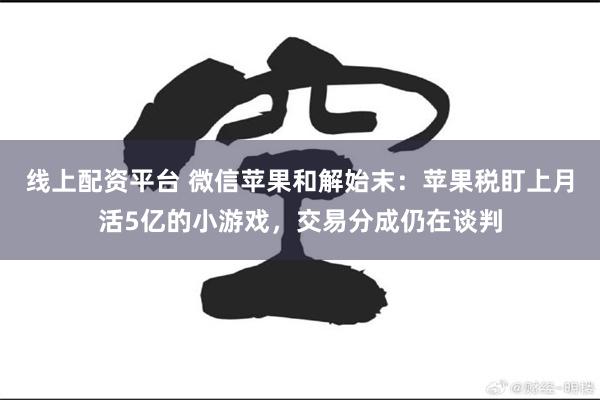 线上配资平台 微信苹果和解始末：苹果税盯上月活5亿的小游戏，交易分成仍在谈判