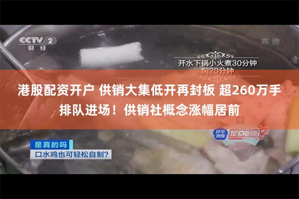 港股配资开户 供销大集低开再封板 超260万手排队进场！供销社概念涨幅居前