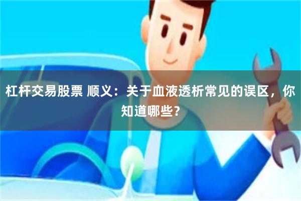 杠杆交易股票 顺义：关于血液透析常见的误区，你知道哪些？