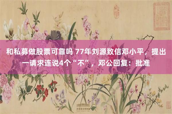 和私募做股票可靠吗 77年刘源致信邓小平，提出一请求连说4个“不”，邓公回复：批准