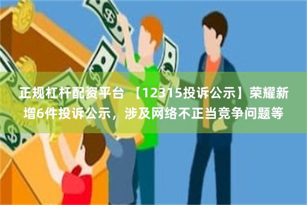 正规杠杆配资平台 【12315投诉公示】荣耀新增6件投诉公示，涉及网络不正当竞争问题等