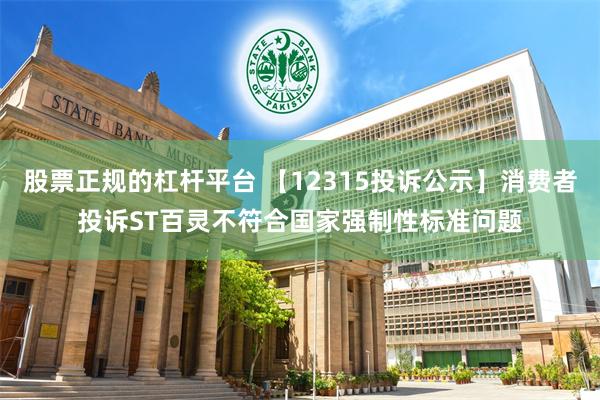 股票正规的杠杆平台 【12315投诉公示】消费者投诉ST百灵不符合国家强制性标准问题