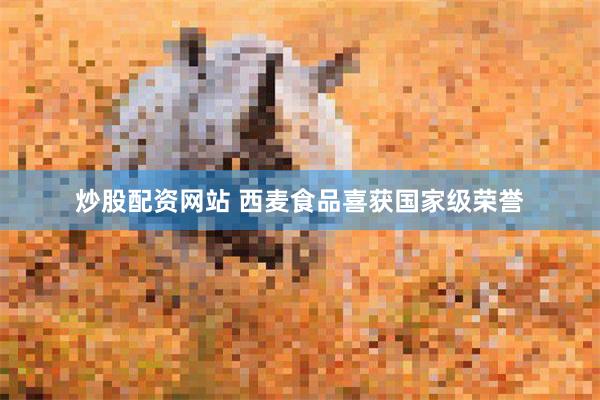 炒股配资网站 西麦食品喜获国家级荣誉