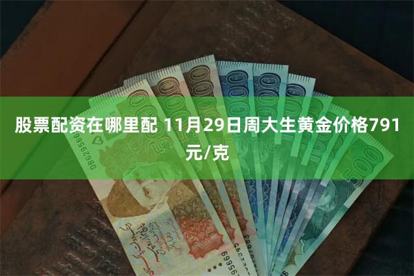 股票配资在哪里配 11月29日周大生黄金价格791元/克