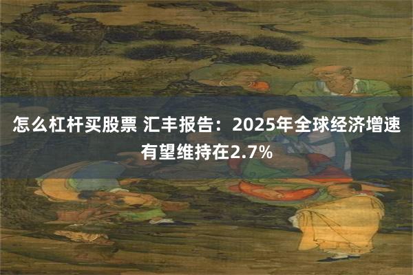 怎么杠杆买股票 汇丰报告：2025年全球经济增速有望维持在2.7%