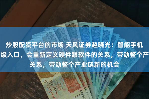 炒股配资平台的市场 天风证券赵晓光：智能手机是AI重要的超级入口，会重新定义硬件跟软件的关系，带动整个产业链新的机会