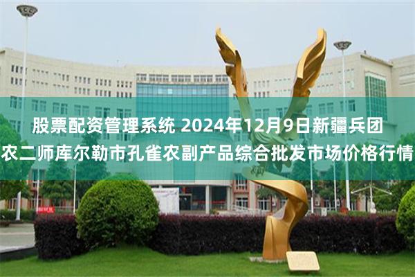 股票配资管理系统 2024年12月9日新疆兵团农二师库尔勒市孔雀农副产品综合批发市场价格行情