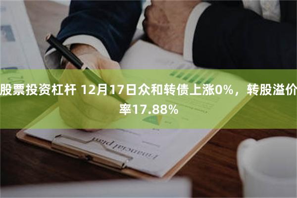 股票投资杠杆 12月17日众和转债上涨0%，转股溢价率17.88%