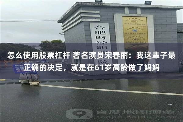 怎么使用股票杠杆 著名演员宋春丽：我这辈子最正确的决定，就是在61岁高龄做了妈妈