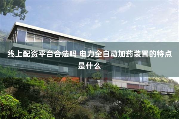 线上配资平台合法吗 电力全自动加药装置的特点是什么