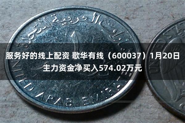 服务好的线上配资 歌华有线（600037）1月20日主力资金净买入574.02万元