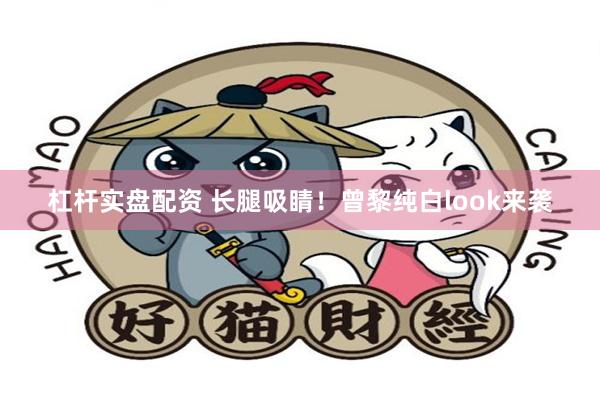 杠杆实盘配资 长腿吸睛！曾黎纯白look来袭