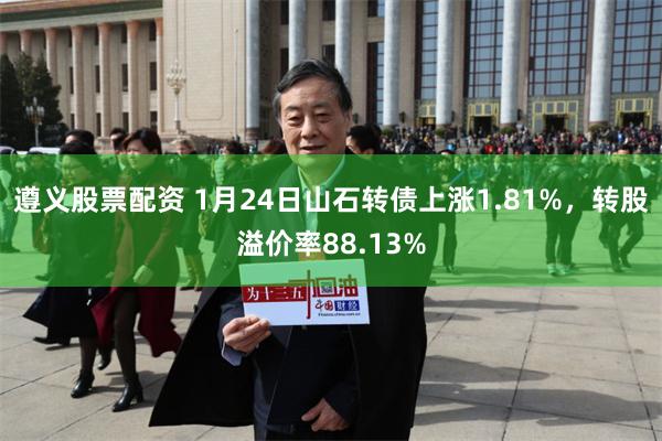 遵义股票配资 1月24日山石转债上涨1.81%，转股溢价率88.13%