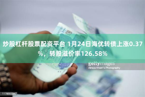 炒股杠杆股票配资平台 1月24日海优转债上涨0.37%，转股溢价率126.58%