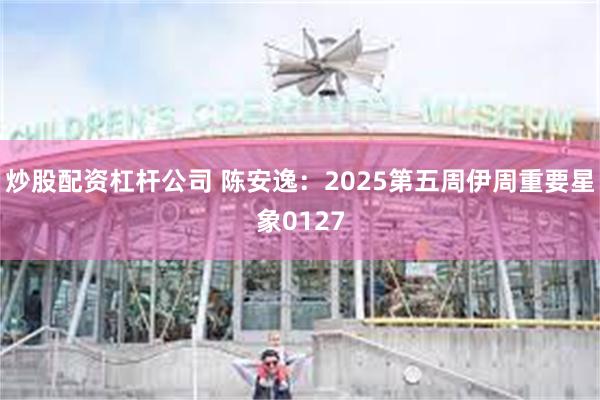 炒股配资杠杆公司 陈安逸：2025第五周伊周重要星象0127