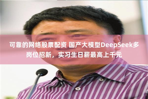 可靠的网络股票配资 国产大模型DeepSeek多岗位招新，实习生日薪最高上千元