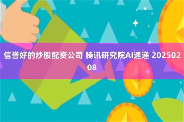 信誉好的炒股配资公司 腾讯研究院AI速递 20250208