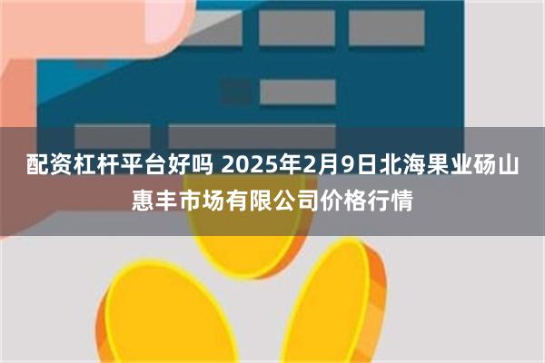 配资杠杆平台好吗 2025年2月9日北海果业砀山惠丰市场有限公司价格行情