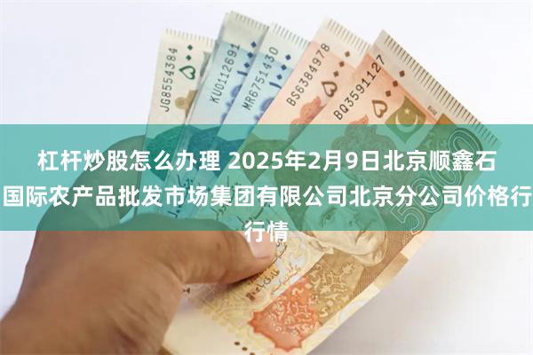 杠杆炒股怎么办理 2025年2月9日北京顺鑫石门国际农产品批发市场集团有限公司北京分公司价格行情