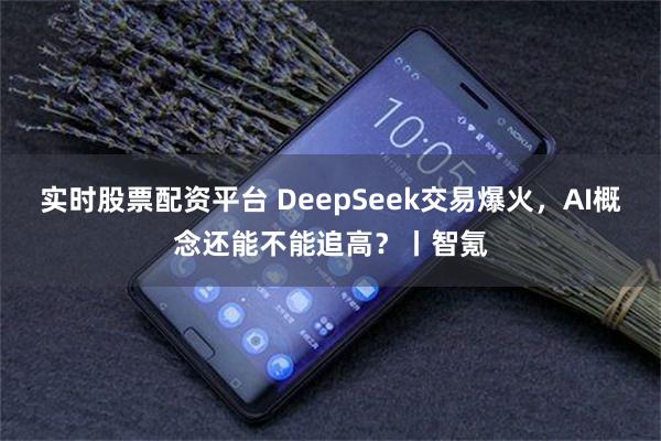 实时股票配资平台 DeepSeek交易爆火，AI概念还能不能追高？丨智氪