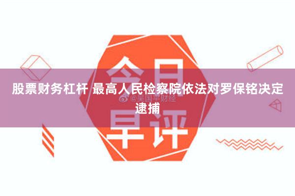 股票财务杠杆 最高人民检察院依法对罗保铭决定逮捕