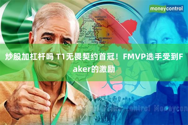 炒股加杠杆吗 T1无畏契约首冠！FMVP选手受到Faker的激励