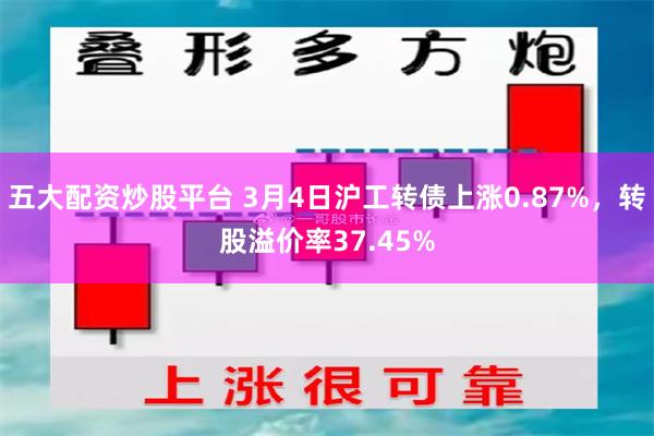 五大配资炒股平台 3月4日沪工转债上涨0.87%，转股溢价率37.45%