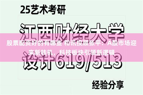 股票配资好的有哪些 和讯投顾张平：A股市场迎来新转机，科技板块引领新逻辑