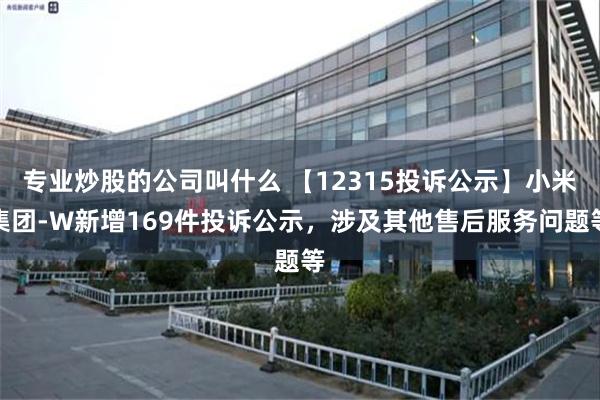 专业炒股的公司叫什么 【12315投诉公示】小米集团-W新增169件投诉公示，涉及其他售后服务问题等