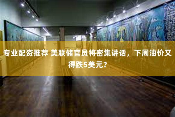 专业配资推荐 美联储官员将密集讲话，下周油价又得跌5美元？