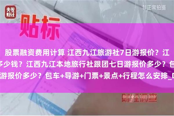 股票融资费用计算 江西九江旅游社7日游报价？江西九江攻略七日游随团多少钱？江西九江本地旅行社跟团七日游报价多少？包车+导游+门票+景点+行程怎么安排_Day_南昌