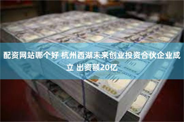 配资网站哪个好 杭州西湖未来创业投资合伙企业成立 出资额20亿