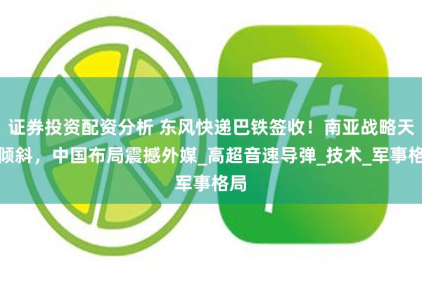 证券投资配资分析 东风快递巴铁签收！南亚战略天平倾斜，中国布局震撼外媒_高超音速导弹_技术_军事格局