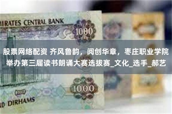 股票网络配资 齐风鲁韵，阅创华章，枣庄职业学院举办第三届读书朗诵大赛选拔赛_文化_选手_郝艺