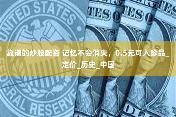 靠谱的炒股配资 记忆不会消失，0.5元可入珍品_定价_历史_中国