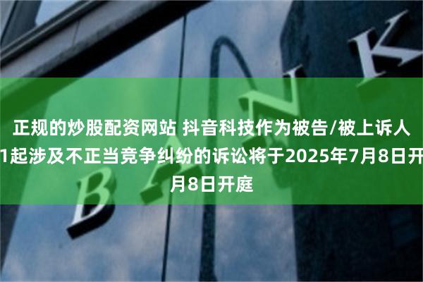 正规的炒股配资网站 抖音科技作为被告/被上诉人的1起涉及不正当竞争纠纷的诉讼将于2025年7月8日开庭