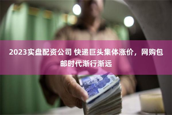 2023实盘配资公司 快递巨头集体涨价，网购包邮时代渐行渐远